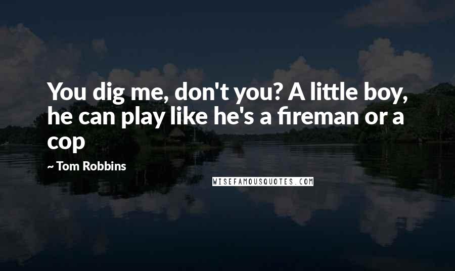 Tom Robbins Quotes: You dig me, don't you? A little boy, he can play like he's a fireman or a cop