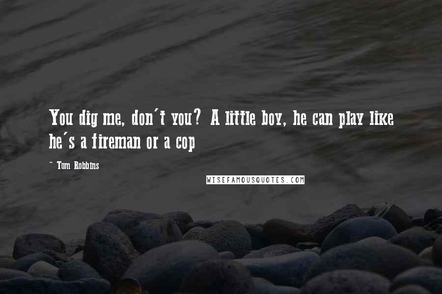 Tom Robbins Quotes: You dig me, don't you? A little boy, he can play like he's a fireman or a cop