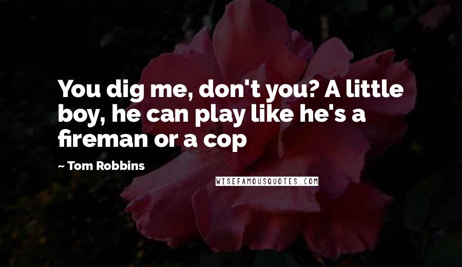 Tom Robbins Quotes: You dig me, don't you? A little boy, he can play like he's a fireman or a cop