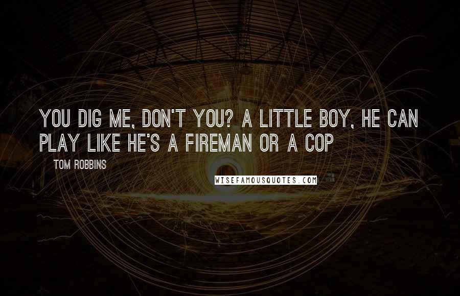 Tom Robbins Quotes: You dig me, don't you? A little boy, he can play like he's a fireman or a cop