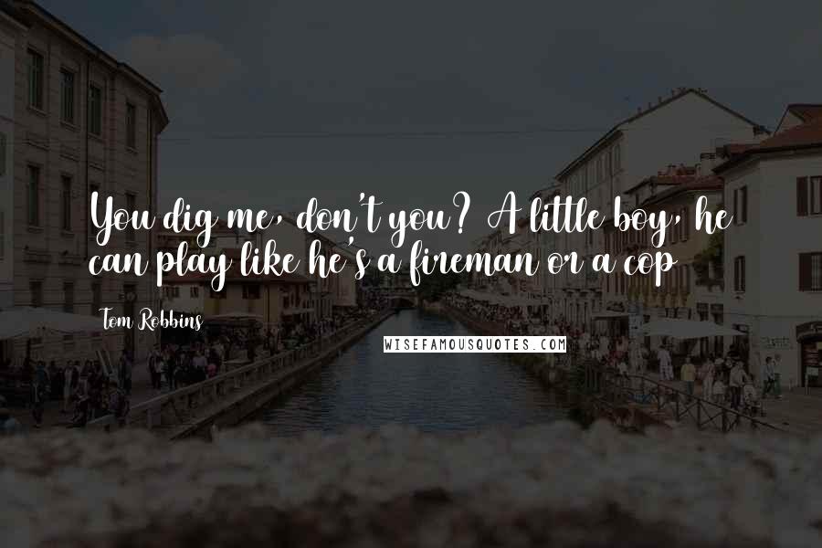Tom Robbins Quotes: You dig me, don't you? A little boy, he can play like he's a fireman or a cop