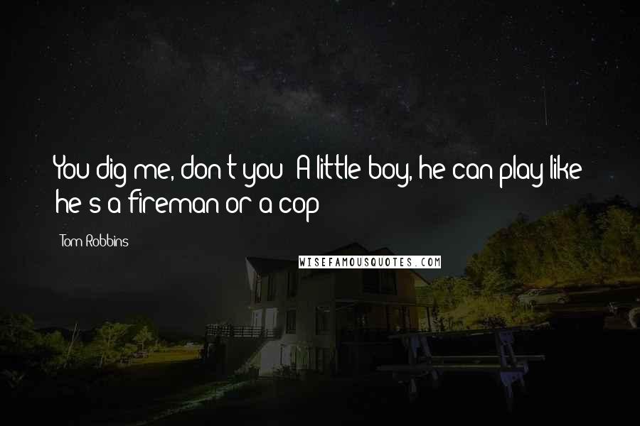 Tom Robbins Quotes: You dig me, don't you? A little boy, he can play like he's a fireman or a cop