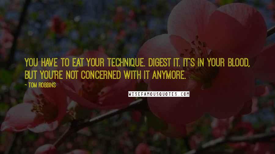 Tom Robbins Quotes: You have to eat your technique. Digest it. It's in your blood, but you're not concerned with it anymore.