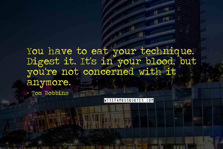 Tom Robbins Quotes: You have to eat your technique. Digest it. It's in your blood, but you're not concerned with it anymore.