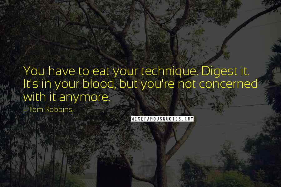 Tom Robbins Quotes: You have to eat your technique. Digest it. It's in your blood, but you're not concerned with it anymore.