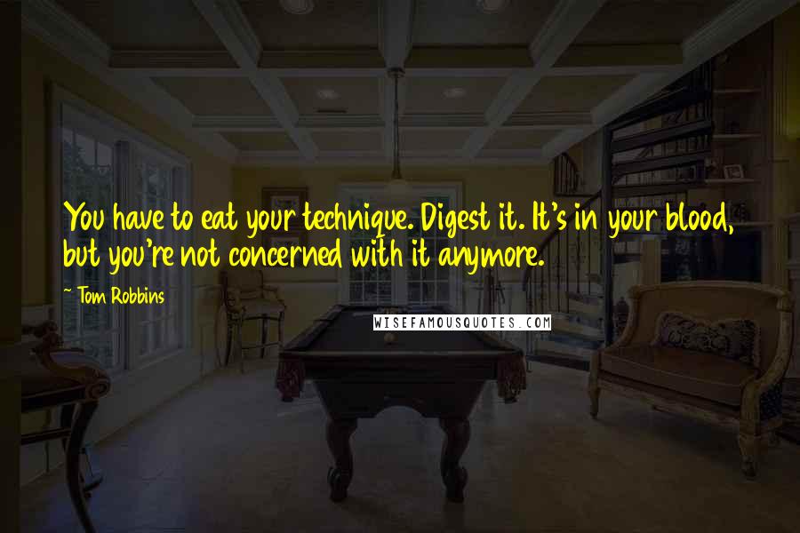 Tom Robbins Quotes: You have to eat your technique. Digest it. It's in your blood, but you're not concerned with it anymore.