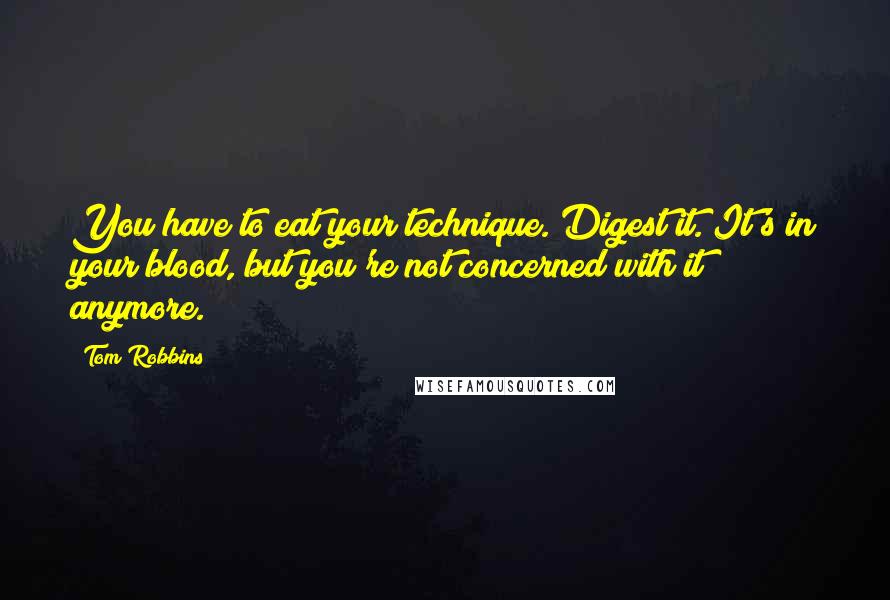 Tom Robbins Quotes: You have to eat your technique. Digest it. It's in your blood, but you're not concerned with it anymore.