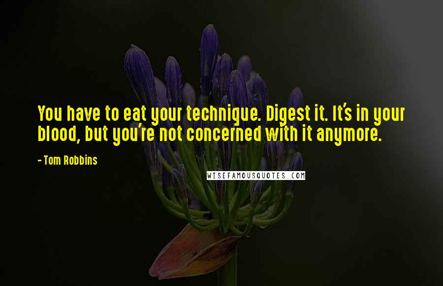 Tom Robbins Quotes: You have to eat your technique. Digest it. It's in your blood, but you're not concerned with it anymore.