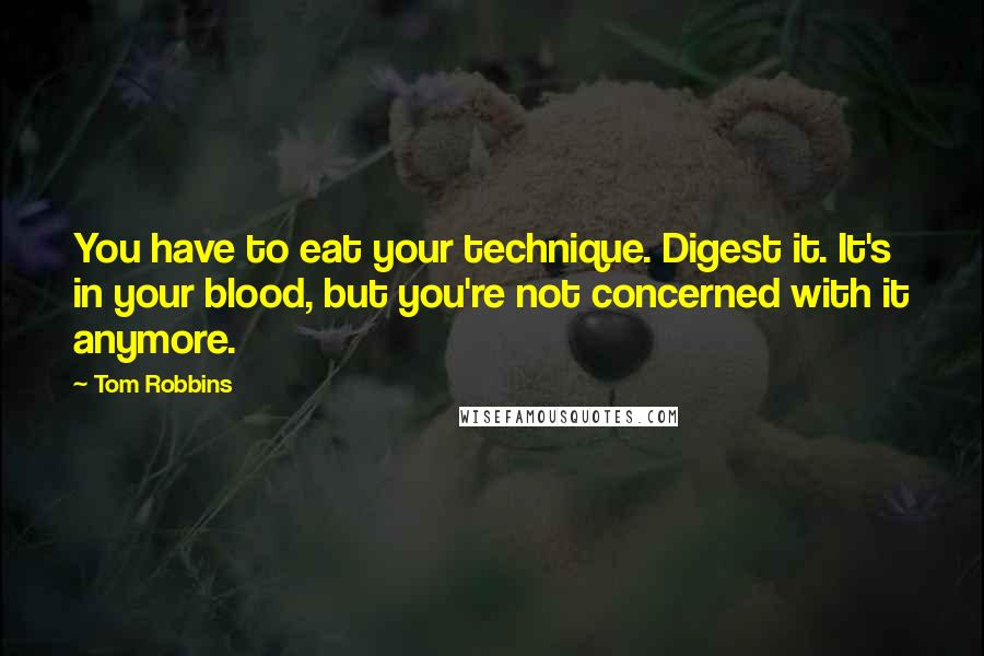 Tom Robbins Quotes: You have to eat your technique. Digest it. It's in your blood, but you're not concerned with it anymore.