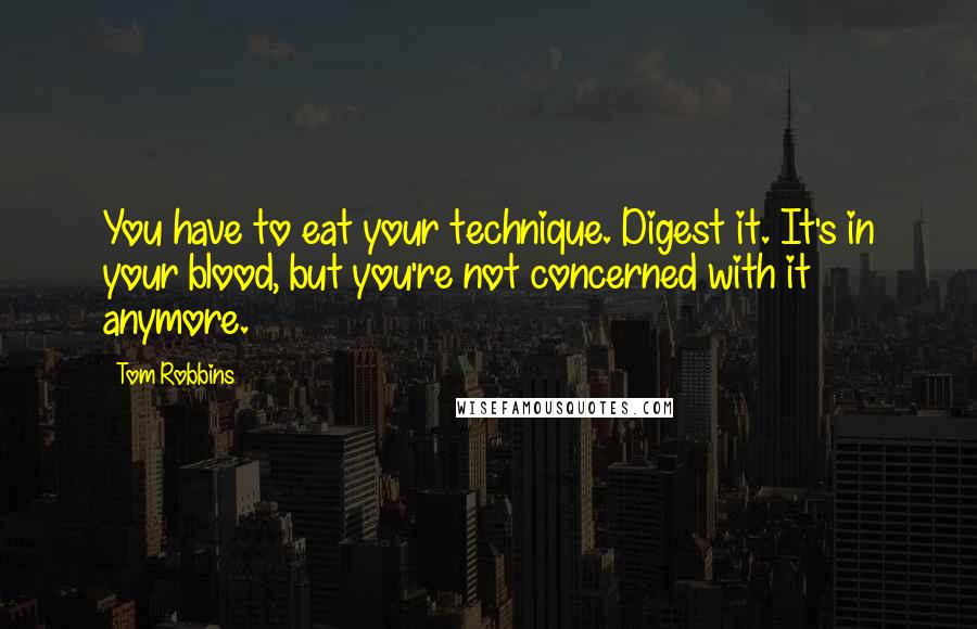 Tom Robbins Quotes: You have to eat your technique. Digest it. It's in your blood, but you're not concerned with it anymore.