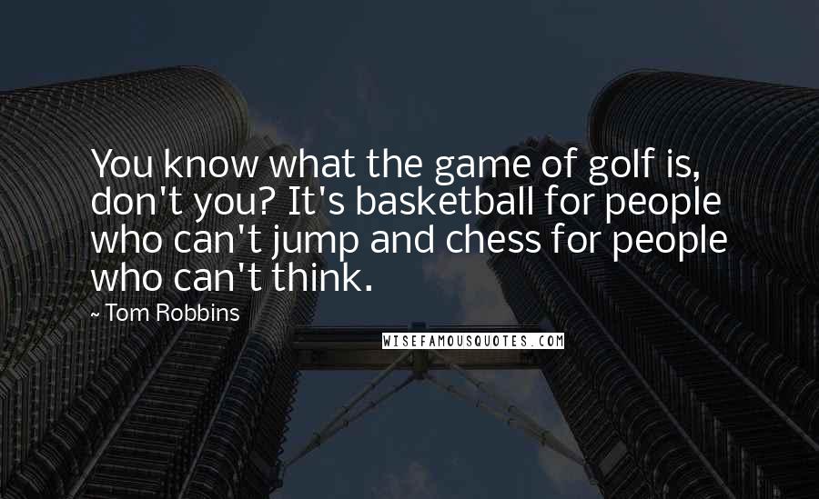 Tom Robbins Quotes: You know what the game of golf is, don't you? It's basketball for people who can't jump and chess for people who can't think.