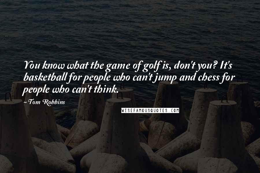 Tom Robbins Quotes: You know what the game of golf is, don't you? It's basketball for people who can't jump and chess for people who can't think.