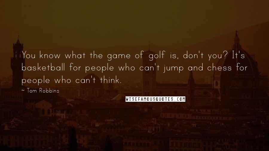 Tom Robbins Quotes: You know what the game of golf is, don't you? It's basketball for people who can't jump and chess for people who can't think.