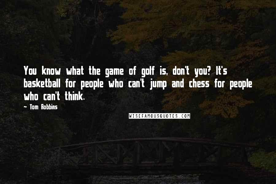 Tom Robbins Quotes: You know what the game of golf is, don't you? It's basketball for people who can't jump and chess for people who can't think.
