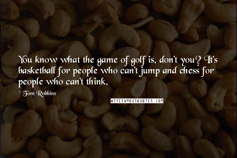 Tom Robbins Quotes: You know what the game of golf is, don't you? It's basketball for people who can't jump and chess for people who can't think.