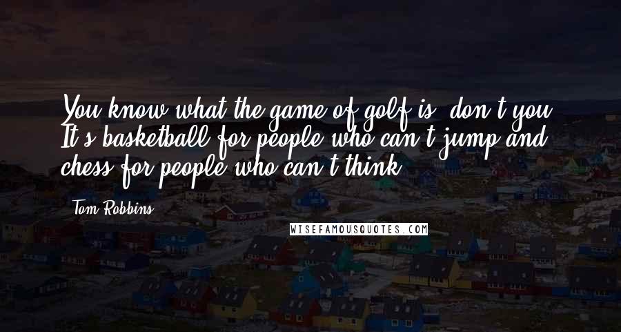 Tom Robbins Quotes: You know what the game of golf is, don't you? It's basketball for people who can't jump and chess for people who can't think.