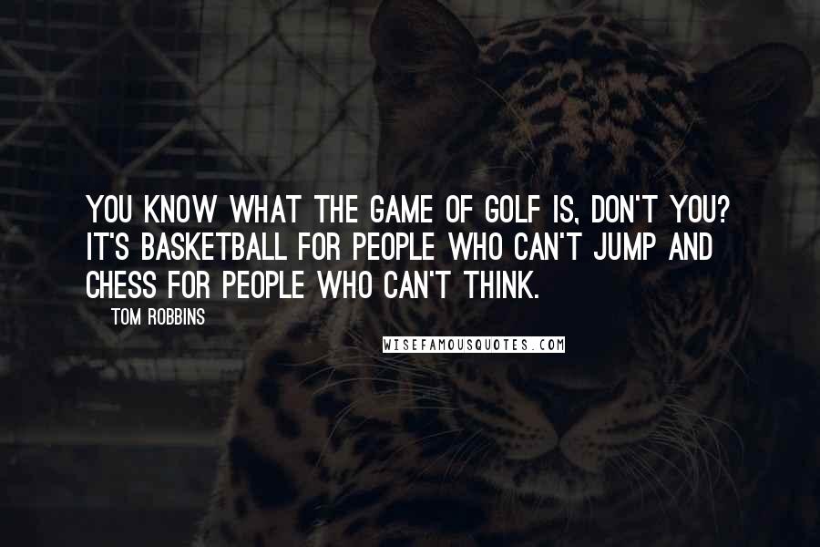 Tom Robbins Quotes: You know what the game of golf is, don't you? It's basketball for people who can't jump and chess for people who can't think.