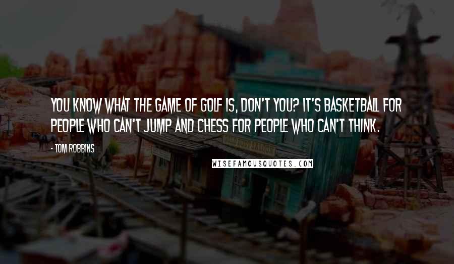 Tom Robbins Quotes: You know what the game of golf is, don't you? It's basketball for people who can't jump and chess for people who can't think.