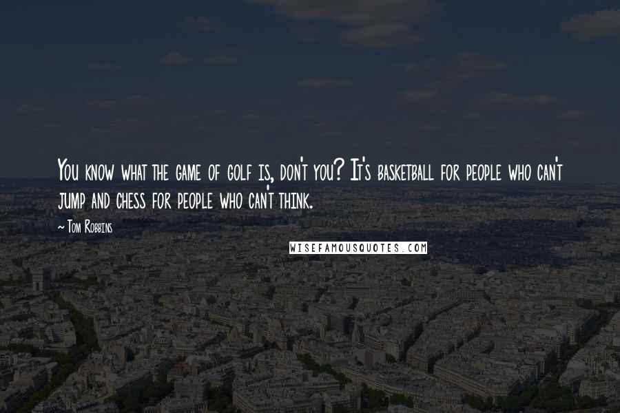 Tom Robbins Quotes: You know what the game of golf is, don't you? It's basketball for people who can't jump and chess for people who can't think.