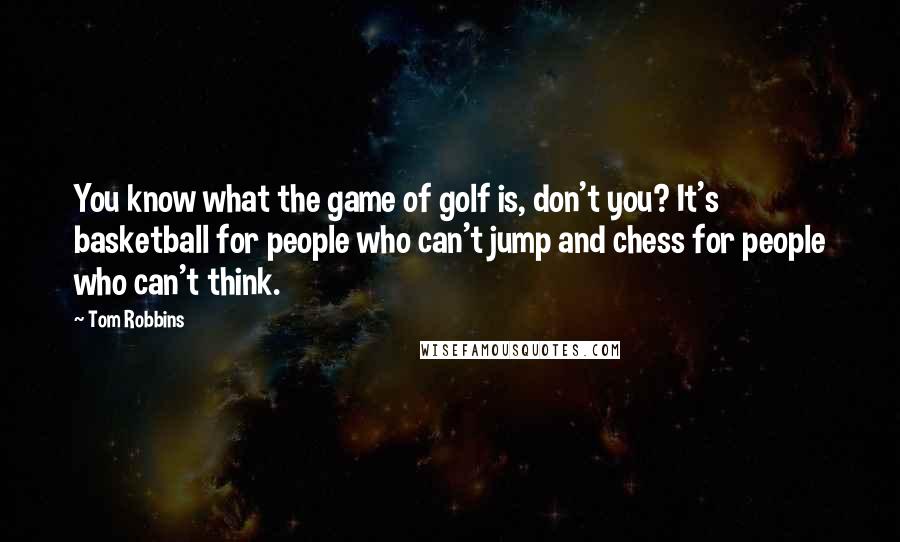 Tom Robbins Quotes: You know what the game of golf is, don't you? It's basketball for people who can't jump and chess for people who can't think.