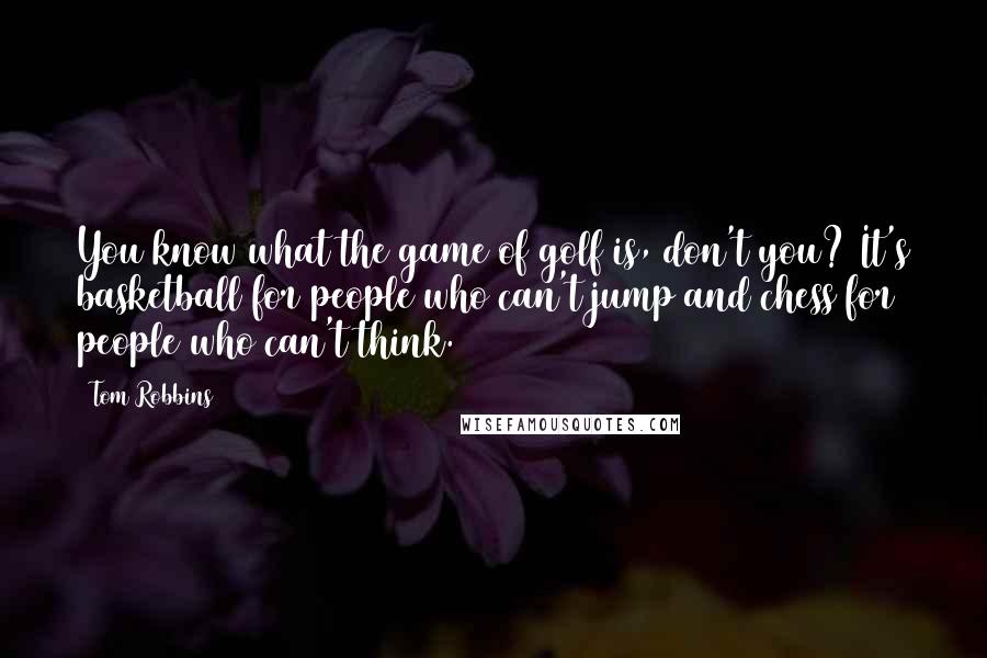 Tom Robbins Quotes: You know what the game of golf is, don't you? It's basketball for people who can't jump and chess for people who can't think.