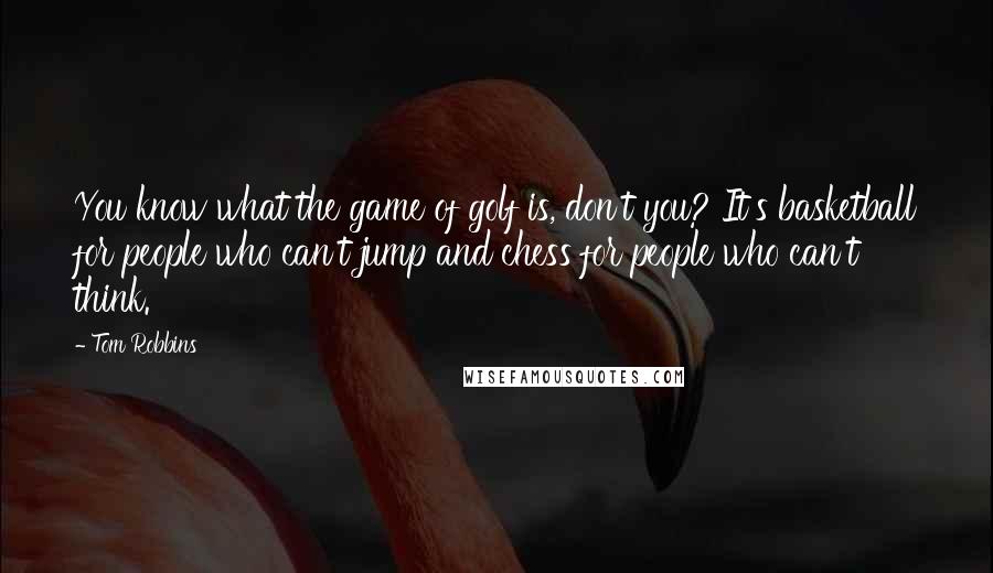 Tom Robbins Quotes: You know what the game of golf is, don't you? It's basketball for people who can't jump and chess for people who can't think.