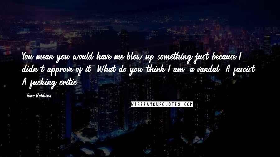 Tom Robbins Quotes: You mean you would have me blow up something just because I didn't approve of it? What do you think I am, a vandal? A fascist? A fucking critic?