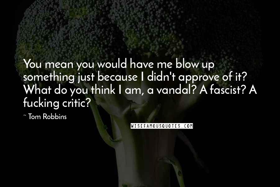 Tom Robbins Quotes: You mean you would have me blow up something just because I didn't approve of it? What do you think I am, a vandal? A fascist? A fucking critic?