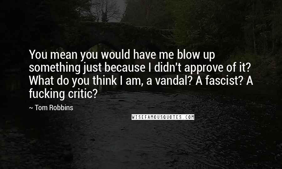 Tom Robbins Quotes: You mean you would have me blow up something just because I didn't approve of it? What do you think I am, a vandal? A fascist? A fucking critic?