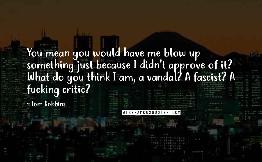 Tom Robbins Quotes: You mean you would have me blow up something just because I didn't approve of it? What do you think I am, a vandal? A fascist? A fucking critic?