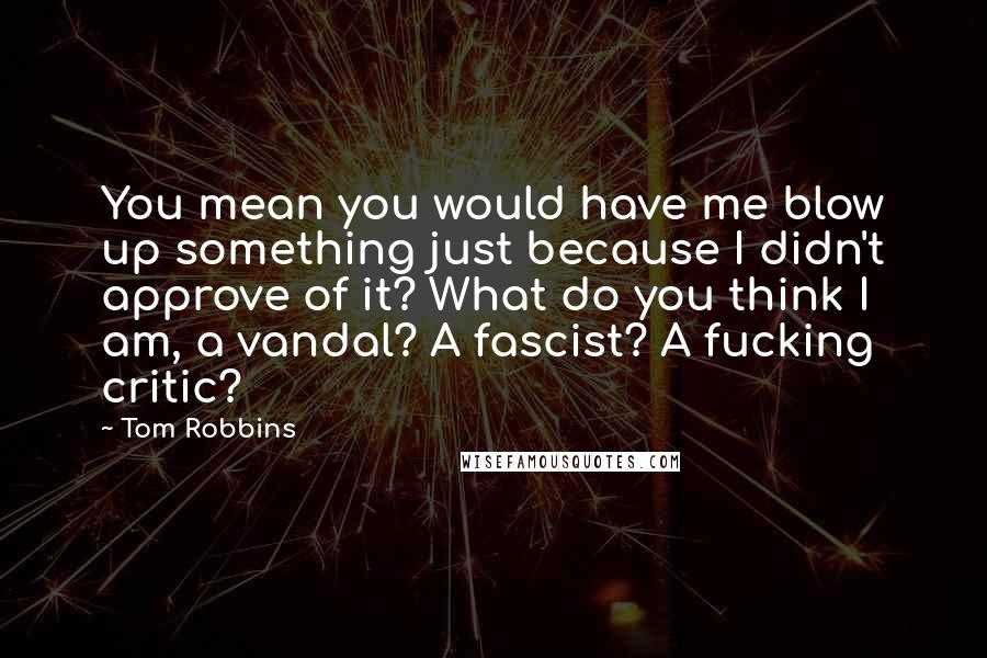 Tom Robbins Quotes: You mean you would have me blow up something just because I didn't approve of it? What do you think I am, a vandal? A fascist? A fucking critic?
