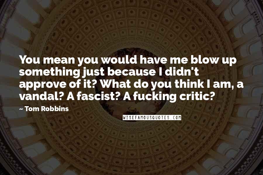 Tom Robbins Quotes: You mean you would have me blow up something just because I didn't approve of it? What do you think I am, a vandal? A fascist? A fucking critic?