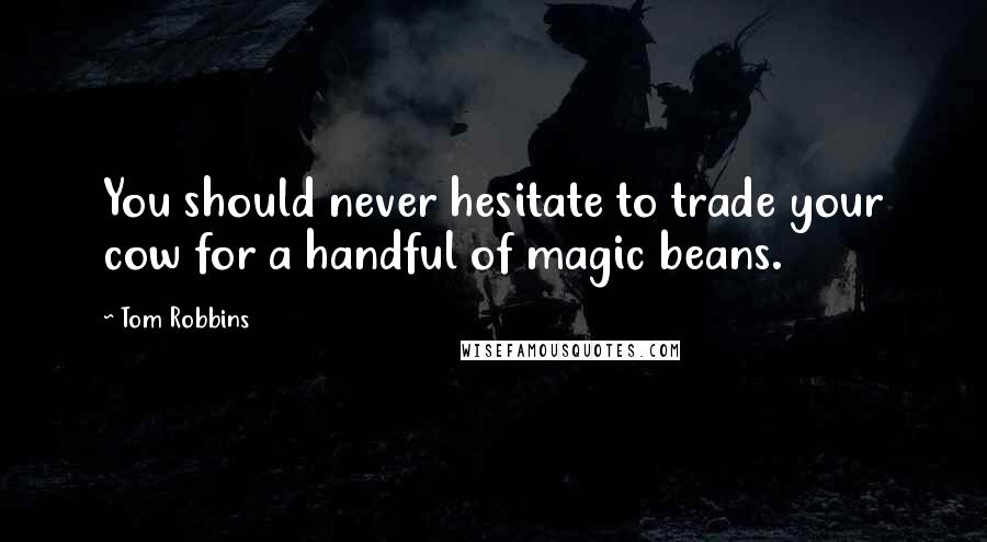 Tom Robbins Quotes: You should never hesitate to trade your cow for a handful of magic beans.