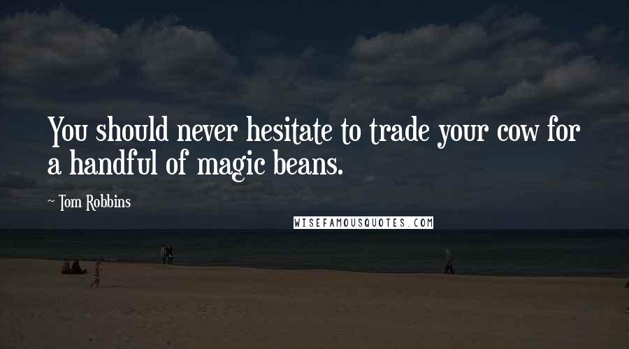 Tom Robbins Quotes: You should never hesitate to trade your cow for a handful of magic beans.