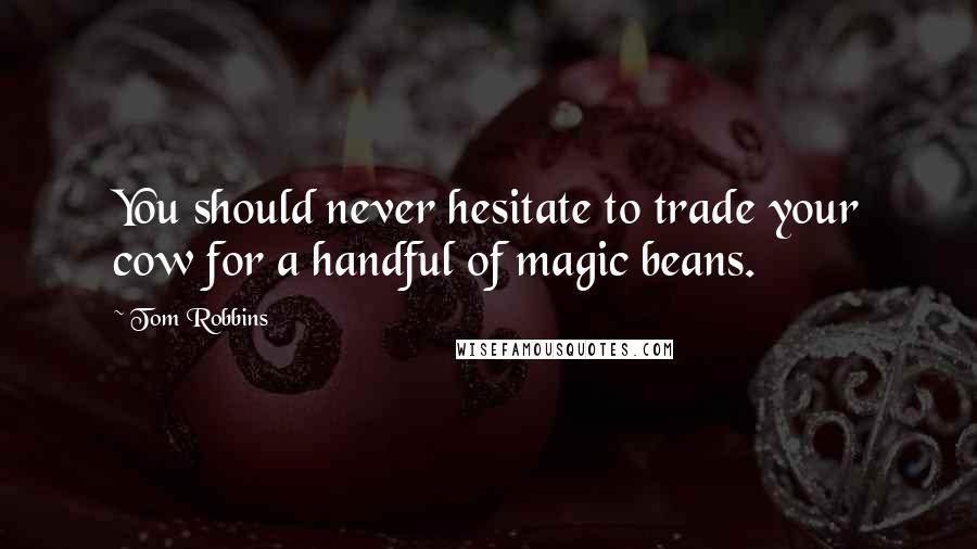 Tom Robbins Quotes: You should never hesitate to trade your cow for a handful of magic beans.