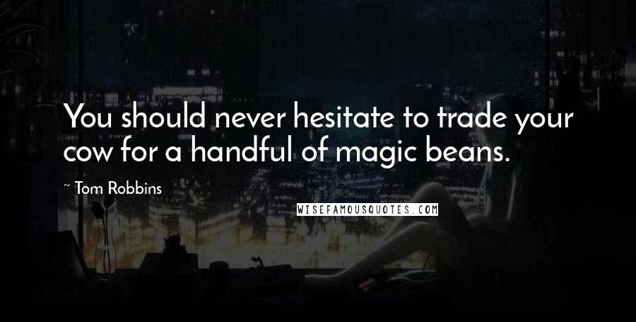 Tom Robbins Quotes: You should never hesitate to trade your cow for a handful of magic beans.