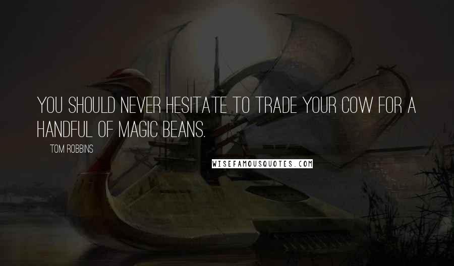Tom Robbins Quotes: You should never hesitate to trade your cow for a handful of magic beans.