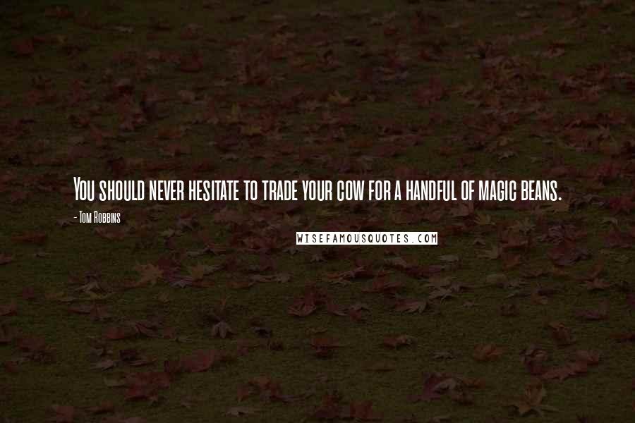 Tom Robbins Quotes: You should never hesitate to trade your cow for a handful of magic beans.