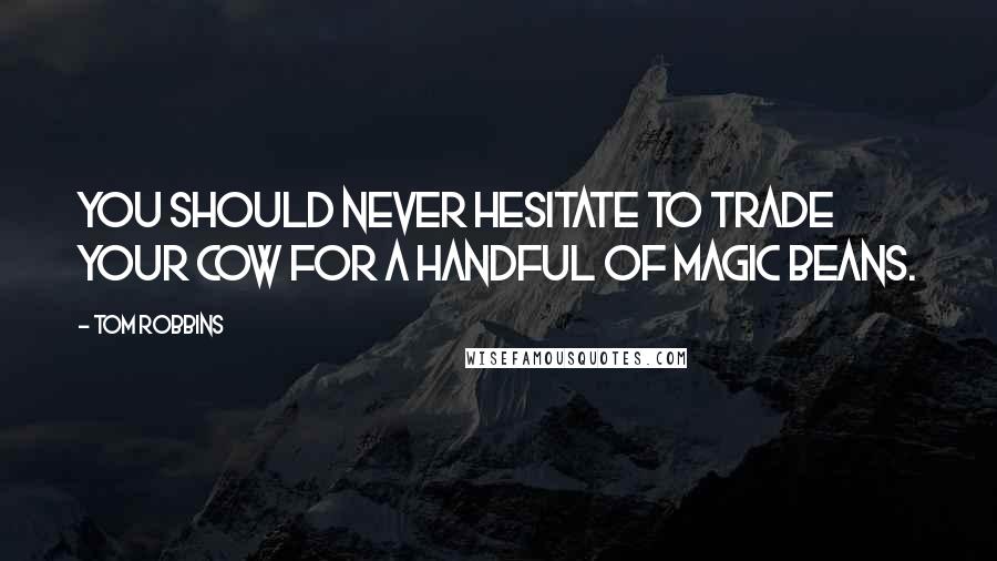 Tom Robbins Quotes: You should never hesitate to trade your cow for a handful of magic beans.