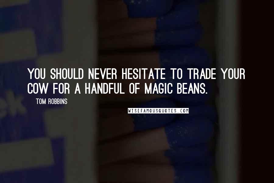 Tom Robbins Quotes: You should never hesitate to trade your cow for a handful of magic beans.