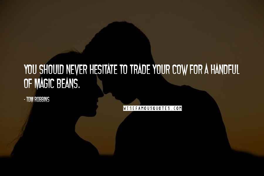 Tom Robbins Quotes: You should never hesitate to trade your cow for a handful of magic beans.