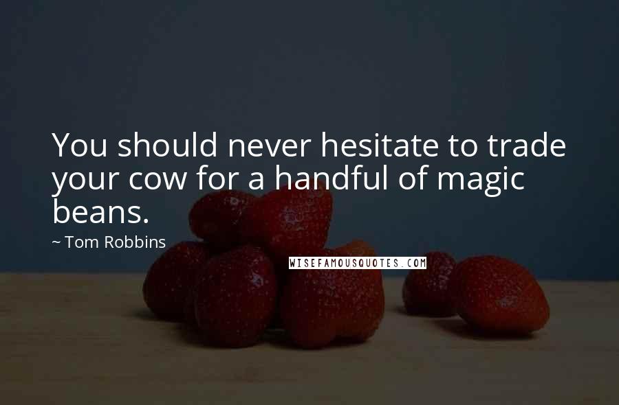 Tom Robbins Quotes: You should never hesitate to trade your cow for a handful of magic beans.