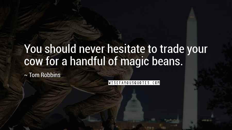 Tom Robbins Quotes: You should never hesitate to trade your cow for a handful of magic beans.