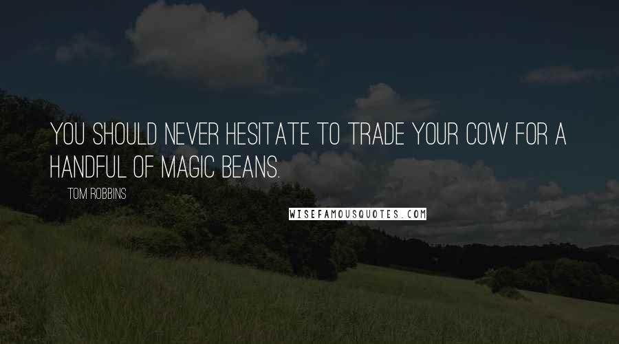 Tom Robbins Quotes: You should never hesitate to trade your cow for a handful of magic beans.