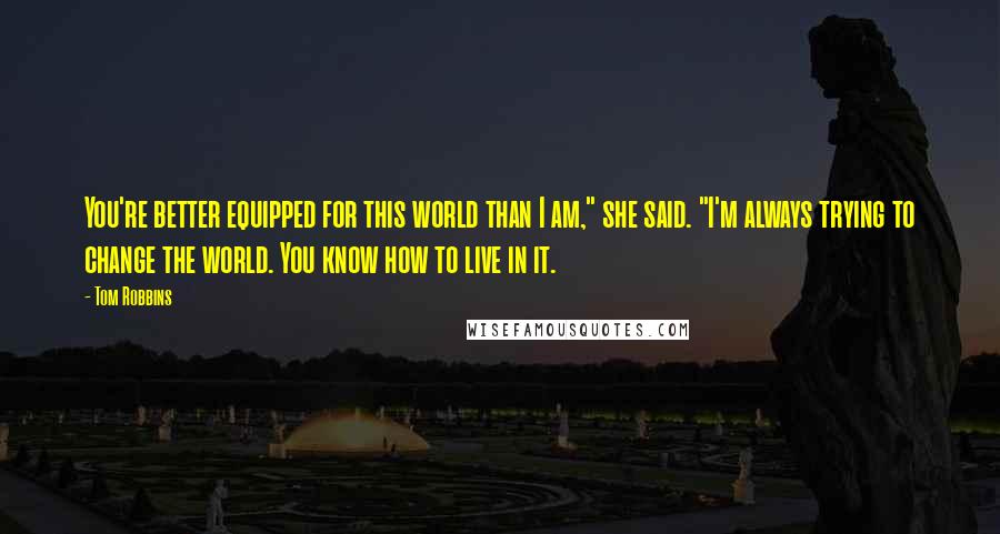 Tom Robbins Quotes: You're better equipped for this world than I am," she said. "I'm always trying to change the world. You know how to live in it.