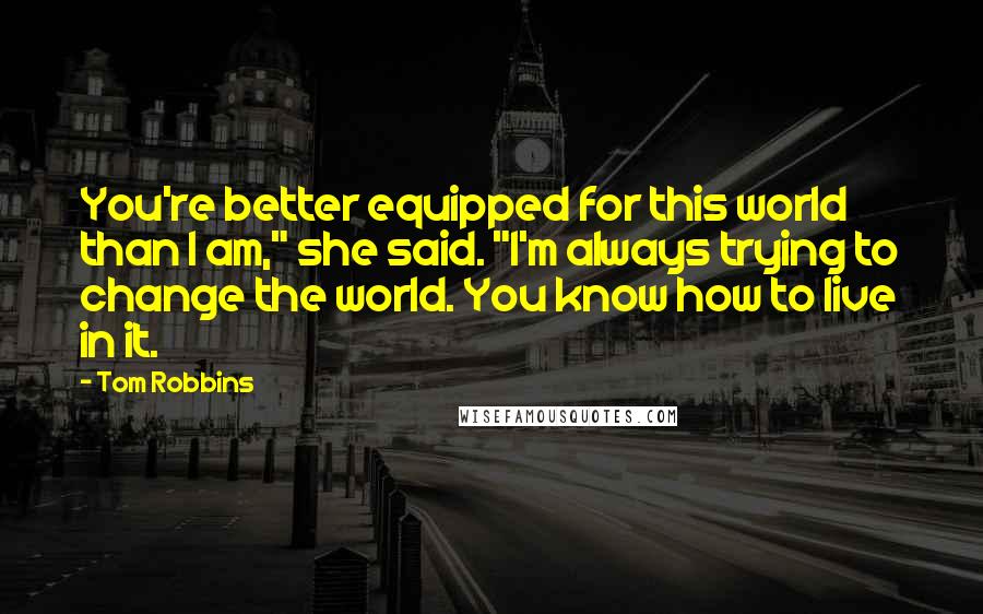 Tom Robbins Quotes: You're better equipped for this world than I am," she said. "I'm always trying to change the world. You know how to live in it.
