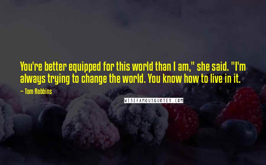 Tom Robbins Quotes: You're better equipped for this world than I am," she said. "I'm always trying to change the world. You know how to live in it.