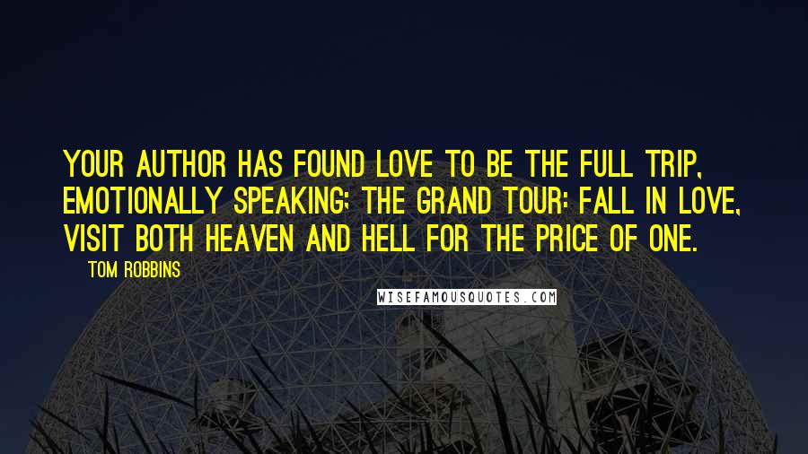 Tom Robbins Quotes: Your author has found love to be the full trip, emotionally speaking; the grand tour: fall in love, visit both Heaven and Hell for the price of one.