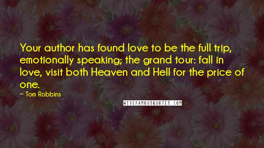 Tom Robbins Quotes: Your author has found love to be the full trip, emotionally speaking; the grand tour: fall in love, visit both Heaven and Hell for the price of one.