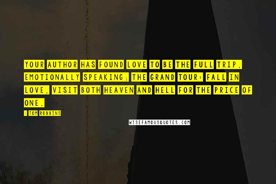 Tom Robbins Quotes: Your author has found love to be the full trip, emotionally speaking; the grand tour: fall in love, visit both Heaven and Hell for the price of one.
